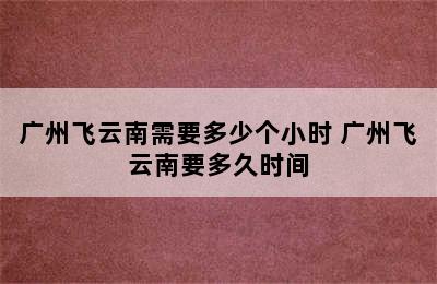 广州飞云南需要多少个小时 广州飞云南要多久时间